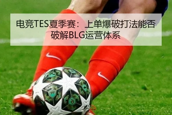 电竞TES夏季赛：上单爆破打法能否破解BLG运营体系